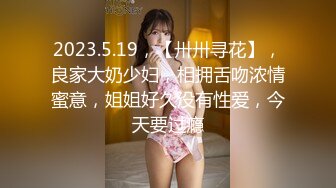 2023.5.19，【卅卅寻花】，良家大奶少妇，相拥舌吻浓情蜜意，姐姐好久没有性爱，今天要过瘾