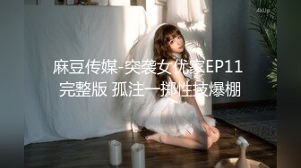 麻豆传媒-突袭女优家EP11 完整版 孤注一掷性技爆棚