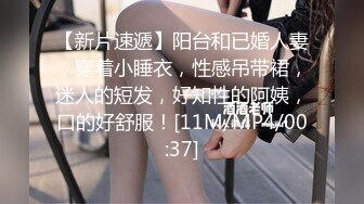 【新片速遞】阳台和已婚人妻，穿着小睡衣，性感吊带裙，迷人的短发，好知性的阿姨，口的好舒服！[11M/MP4/00:37]