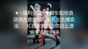 ★☆福利分享☆★翻车现场酒店突击查房发现知名女主播卖淫,❤️JC叔叔对她说你这么漂亮干点啥不好