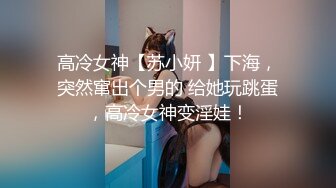 高冷女神【苏小妍 】下海，突然窜出个男的 给她玩跳蛋，高冷女神变淫娃！