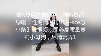 最新9月付费福利，推特极品绿帽，性瘾情侣【91A-sce与小条】长视频⑥圈养高质量萝莉小母狗，尽情玩弄1