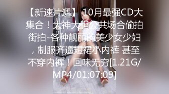 【新速片遞】 10月最强CD大集合！大神大胆公共场合偷拍街拍-各种靓丽的美少女少妇，制服齐逼短裙小内裤 甚至不穿内裤！回味无穷[1.21G/MP4/01:07:09]