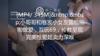 [MP4/ 349M]&nbsp;&nbsp;小哥哥和卷发小女友露脸啪啪做爱，互玩69，传教呈现完美性爱超卖力深喉