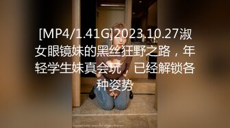 [MP4/1.41G]2023.10.27淑女眼镜妹的黑丝狂野之路，年轻学生妹真会玩，已经解锁各种姿势