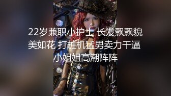 22岁兼职小护士 长发飘飘貌美如花 打桩机猛男卖力干逼 小姐姐高潮阵阵