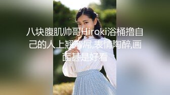 八块腹肌帅哥Hiroki浴桶撸自己的人上翘弯屌,表情陶醉,画面甚是好看