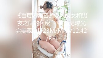 《百度云泄密》汉风美女和男友之间的私密❤️被渣男曝光完美露脸[923M/MP4/12:42/RF]