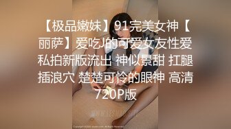 【极品嫩妹】91完美女神【丽萨】爱吃J的可爱女友性爱私拍新版流出 神似景甜 扛腿插浪穴 楚楚可怜的眼神 高清720P版