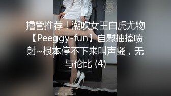 撸管推荐！潮吹女王白虎尤物【Peeggy-fun】自慰抽搐喷射~根本停不下来叫声骚，无与伦比 (4)