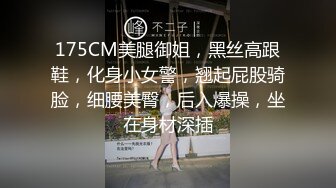 175CM美腿御姐，黑丝高跟鞋，化身小女警，翘起屁股骑脸，细腰美臀，后入爆操，坐在身材深插