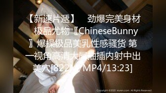 【新速片遞】 ♈劲爆完美身材♈极品尤物〖ChineseBunny〗爆操极品美乳性感骚货 第一视角高清大屌抽插内射中出美穴[822M/MP4/13:23]