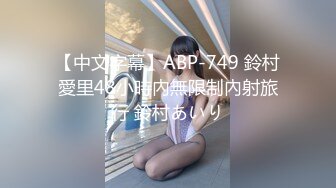 【中文字幕】ABP-749 鈴村愛里48小時內無限制內射旅行 鈴村あいり