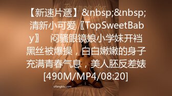 【新速片遞】&nbsp;&nbsp; 清新小可爱〖TopSweetBaby〗⭐闷骚眼镜娘小学妹开裆黑丝被爆操，白白嫩嫩的身子充满青春气息，美人胚反差婊[490M/MP4/08:20]