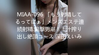 MIAA-096 「もう射精してるってばぁ」メンズエステ連続射精.追撃男潮！！汁搾り出し絶頂コース 深田えいみ