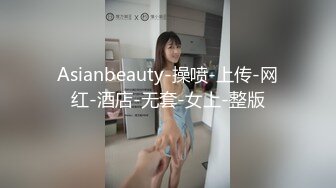 Asianbeauty-操喷-上传-网红-酒店-无套-女上-整版