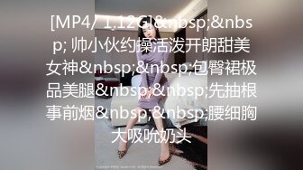 [MP4/ 1.12G]&nbsp;&nbsp; 帅小伙约操活泼开朗甜美女神&nbsp;&nbsp;包臀裙极品美腿&nbsp;&nbsp;先抽根事前烟&nbsp;&nbsp;腰细胸大吸吮奶头