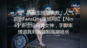 ⚫️⚫️极限生殖器调教！人气御姐FansOne极品网红【Nina】新世纪网黄女神，手脚束缚道具刺激强制高潮喷水