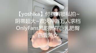 【yoshika】付费解锁私拍~阴蒂超大~败火神器万人求档OnlyFans风韵犹存巨乳肥臀白皙熟女