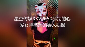 星空传媒XKVP050舔狗的心爱女神被别的男人狠操