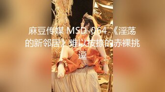 麻豆传媒 MSD-064 《淫荡的新邻居》难以按捺的赤裸挑逗