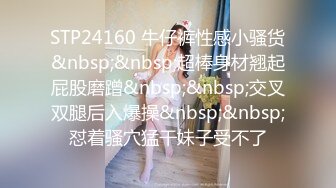 STP24160 牛仔裤性感小骚货&nbsp;&nbsp;超棒身材翘起屁股磨蹭&nbsp;&nbsp;交叉双腿后入爆操&nbsp;&nbsp;怼着骚穴猛干妹子受不了