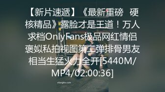 【新片速遞】《最新重磅✅硬核精品》露脸才是王道！万人求档OnlyFans极品网红情侣褒姒私拍视图第二弹排骨男友相当生猛火力全开[5440M/MP4/02:00:36]