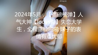 2024年5月，【重磅核弹】人气大神【looks哥】失恋大学生，全程露脸啪啪 妹子的表情有点忧郁