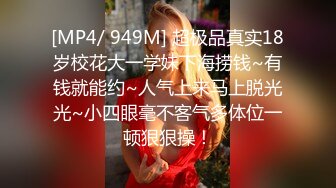 [MP4/ 949M] 超极品真实18岁校花大一学妹下海捞钱~有钱就能约~人气上来马上脱光光~小四眼毫不客气多体位一顿狠狠操！