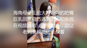 海角母子乱伦大神妈妈的肥臀巨乳回家碰巧遇到老妈和张叔在视频自慰，边操老妈，边让老妈录视频给张叔看