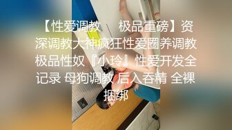 【性爱调教❤️极品重磅】资深调教大神疯狂性爱圈养调教极品性奴『小玲』性爱开发全记录 母狗调教 后入吞精 全裸捆绑