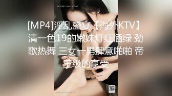 [MP4]淫乱盛宴【海外KTV】清一色19的嫩妹灯红酒绿 劲歌热舞 三女一男肆意啪啪 帝王级的享受