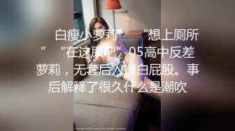 ❤️白瘦小萝莉❤️“想上厕所”“在这尿吧”05高中反差萝莉，无套后入嫩白屁股。事后解释了很久什么是潮吹