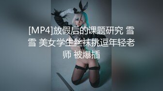 [MP4]放假后的课题研究 雪雪 美女学生丝袜挑逗年轻老师 被爆插