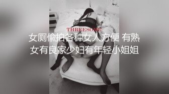 女厕偸拍各种女人方便 有熟女有良家少妇有年轻小姐姐