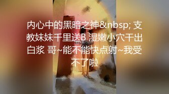 内心中的黑暗之神&nbsp; 支教妹妹千里送B 湿嫩小穴干出白浆 哥~能不能快点射~我受不了啦