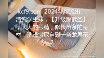 kcf9.com-2024年新流出，清纯学生妹，【升级版武圣】，大大的眼睛，修长苗条的身材，洗澡撒尿自慰一条龙展示2