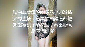 肤白貌美露脸的极品少妇激情大秀直播，道具抽插骚逼却把跳蛋塞到了菊花里，爽出新高度表情好骚