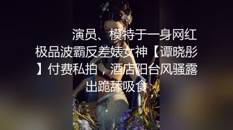 ⚫️⚫️演员、模特于一身网红极品波霸反差婊女神【谭晓彤】付费私拍，酒店阳台风骚露出跪舔吸食