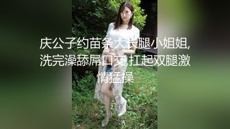 庆公子约苗条大长腿小姐姐,洗完澡舔屌口交,扛起双腿激情猛操