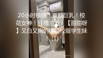 20小时核弹！童颜巨乳！校花女神！狂撸三发！【甜甜呀】又白又嫩的极品校服学生妹！ (1)