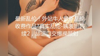 最新乱伦！外站牛人最新乱伦收费作品?真实乱伦-姨表姐后续2，舔逼口交爆操颜射