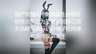 国产剧情A片高颜值性感楼房销售员美女为了老板能够订房主动献身强行扒掉裤子吃肉棒被多体位狠狠干