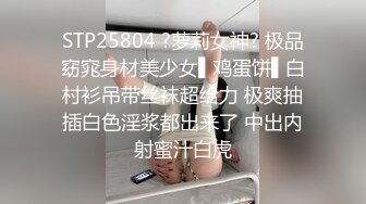 STP25804 ?萝莉女神? 极品窈窕身材美少女▌鸡蛋饼▌白村衫吊带丝袜超给力 极爽抽插白色淫浆都出来了 中出内射蜜汁白虎