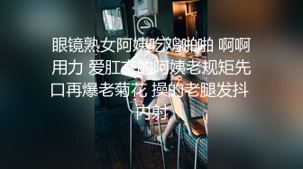 眼镜熟女阿姨吃鸡啪啪 啊啊用力 爱肛交的阿姨老规矩先口再爆老菊花 操的老腿发抖 内射