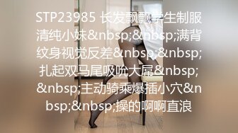 STP23985 长发飘飘学生制服清纯小妹&nbsp;&nbsp;满背纹身视觉反差&nbsp;&nbsp;扎起双马尾吸吮大屌&nbsp;&nbsp;主动骑乘爆插小穴&nbsp;&nbsp;操的啊啊直浪