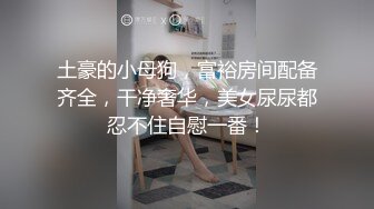 土豪的小母狗，富裕房间配备齐全，干净奢华，美女尿尿都忍不住自慰一番！