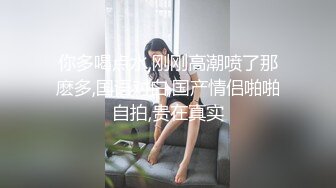 你多喝点水,刚刚高潮喷了那麽多,国语对白,国产情侣啪啪自拍,贵在真实