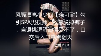 风骚漂亮小少妇【晓可耐】勾引SPA男技师，故意脱掉裤子，言语挑逗骚浪得受不了，口交后入口爆爽翻天