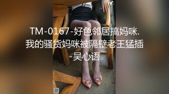 TM-0167-好色邻居搞妈咪.我的骚货妈咪被隔壁老王猛插-吴心语